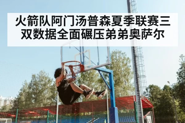 火箭队阿门汤普森夏季联赛三双数据全面碾压弟弟奥萨尔