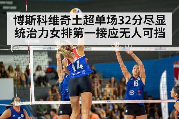 博斯科维奇土超单场32分尽显统治力女排第一接应无人可挡