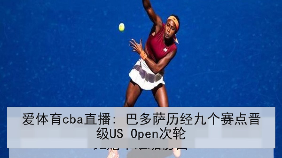 爱体育cba直播: 巴多萨历经九个赛点晋级US Open次轮 爱体育cba直播: 巴多萨历经九个赛点晋级US Open次轮
