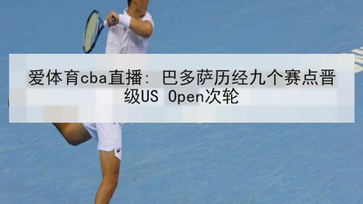 爱体育cba直播: 巴多萨历经九个赛点晋级US Open次轮 爱体育cba直播: 巴多萨历经九个赛点晋级US Open次轮