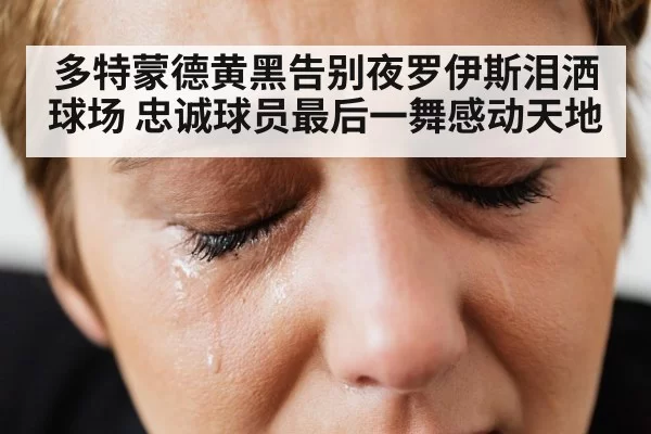 多特蒙德黄黑告别夜罗伊斯泪洒球场 忠诚球员最后一舞感动天地