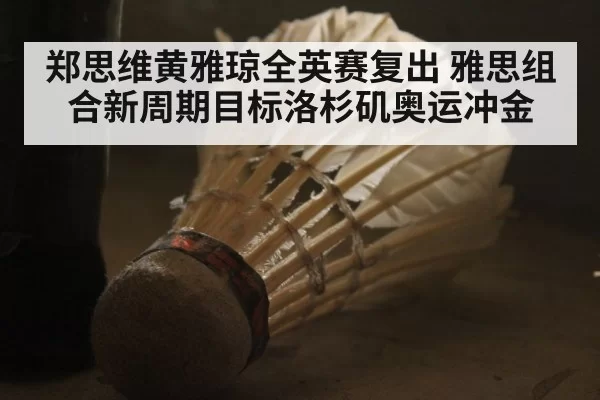 郑思维黄雅琼全英赛复出 雅思组合新周期目标洛杉矶奥运冲金