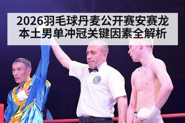 2026羽毛球丹麦公开赛安赛龙本土男单冲冠关键因素全解析