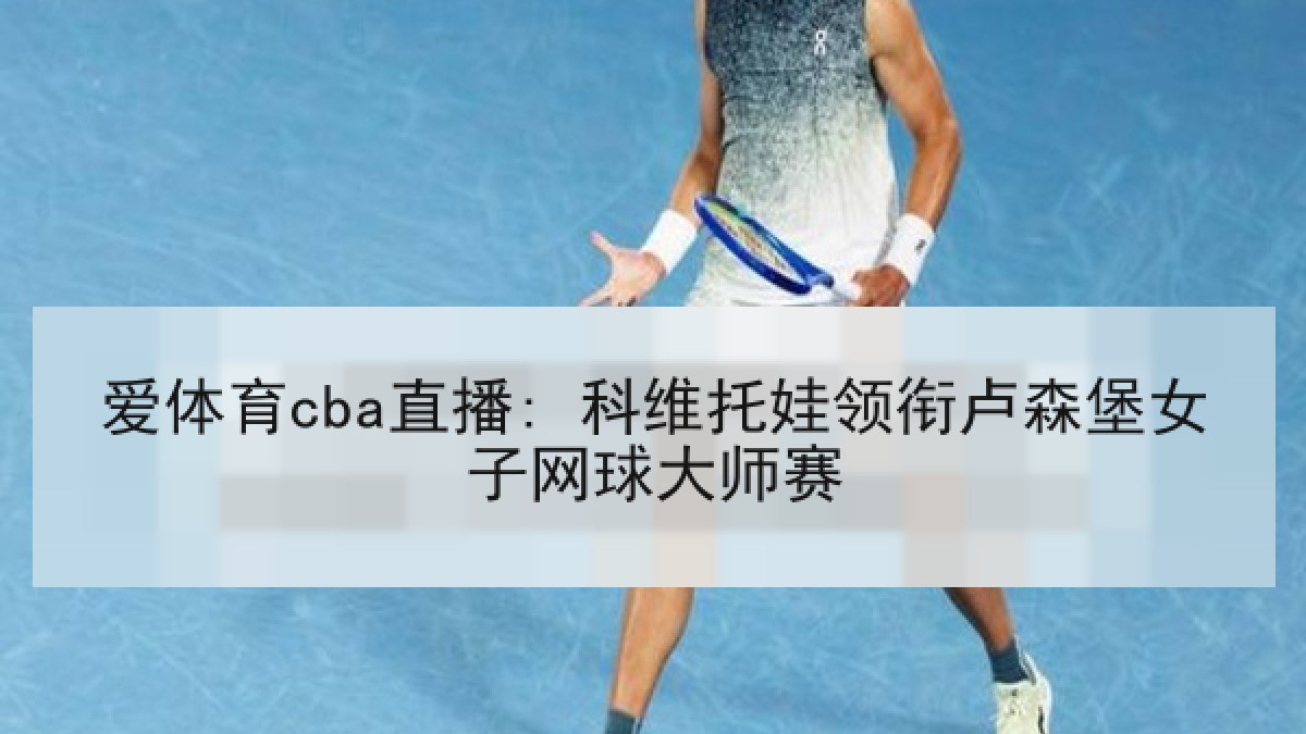 爱体育cba直播: 科维托娃领衔卢森堡女子网球大师赛
