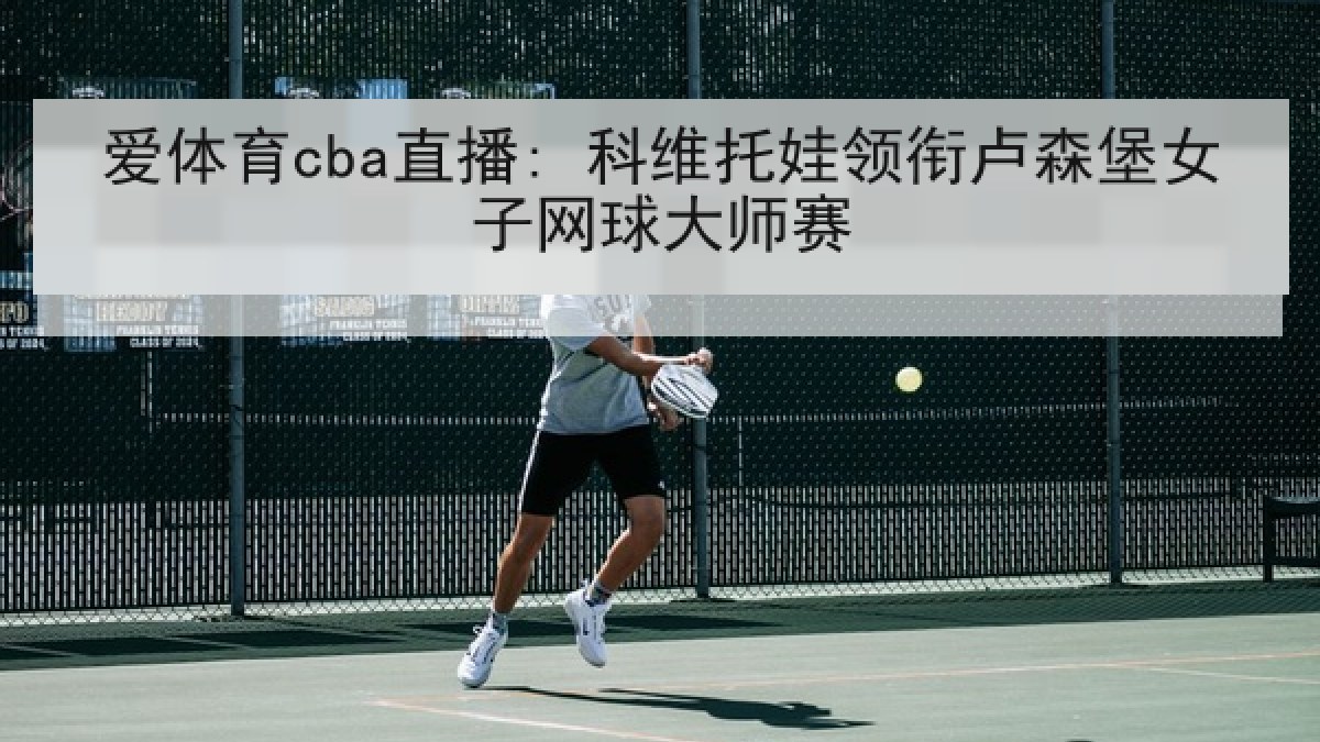 爱体育cba直播: 科维托娃领衔卢森堡女子网球大师赛