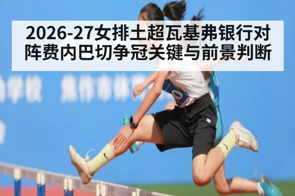 2026-27女排土超瓦基弗银行对阵费内巴切争冠关键与前景判断