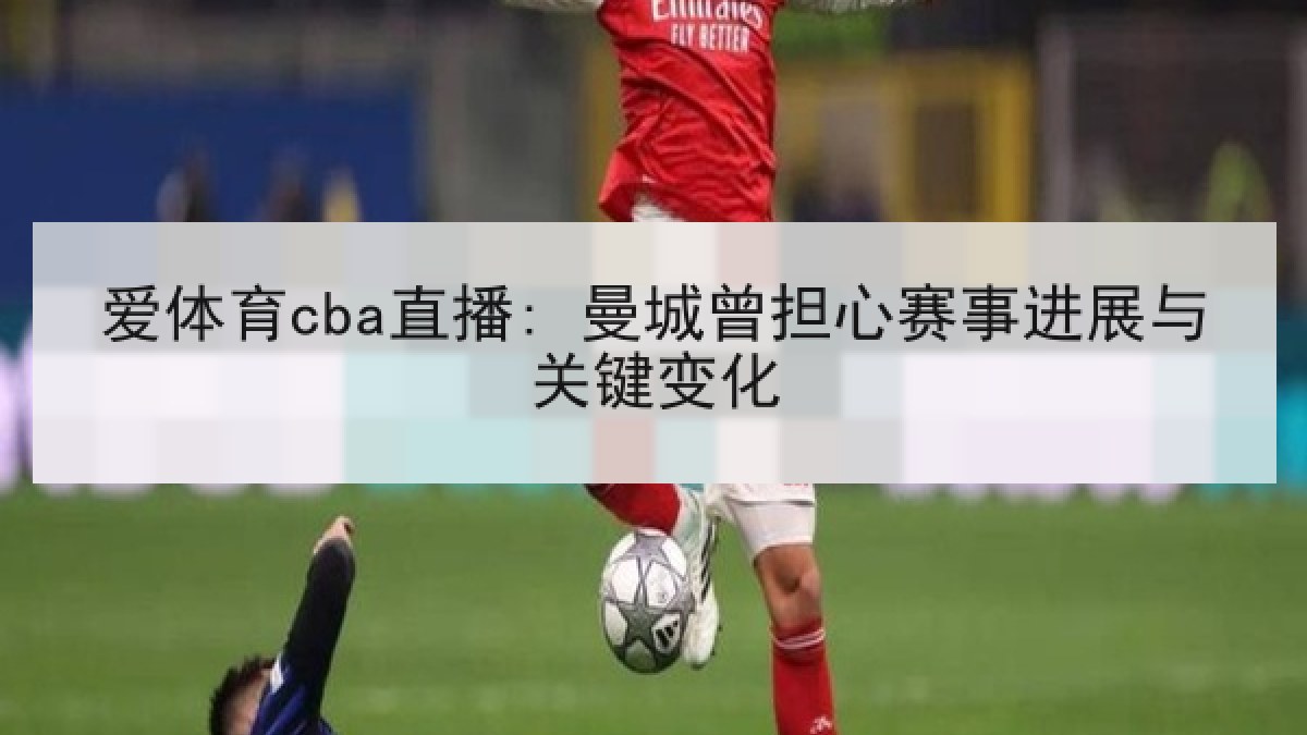 爱体育cba直播: 曼城曾担心赛事进展与关键变化 爱体育cba直播: 曼城曾担心赛事进展与关键变化