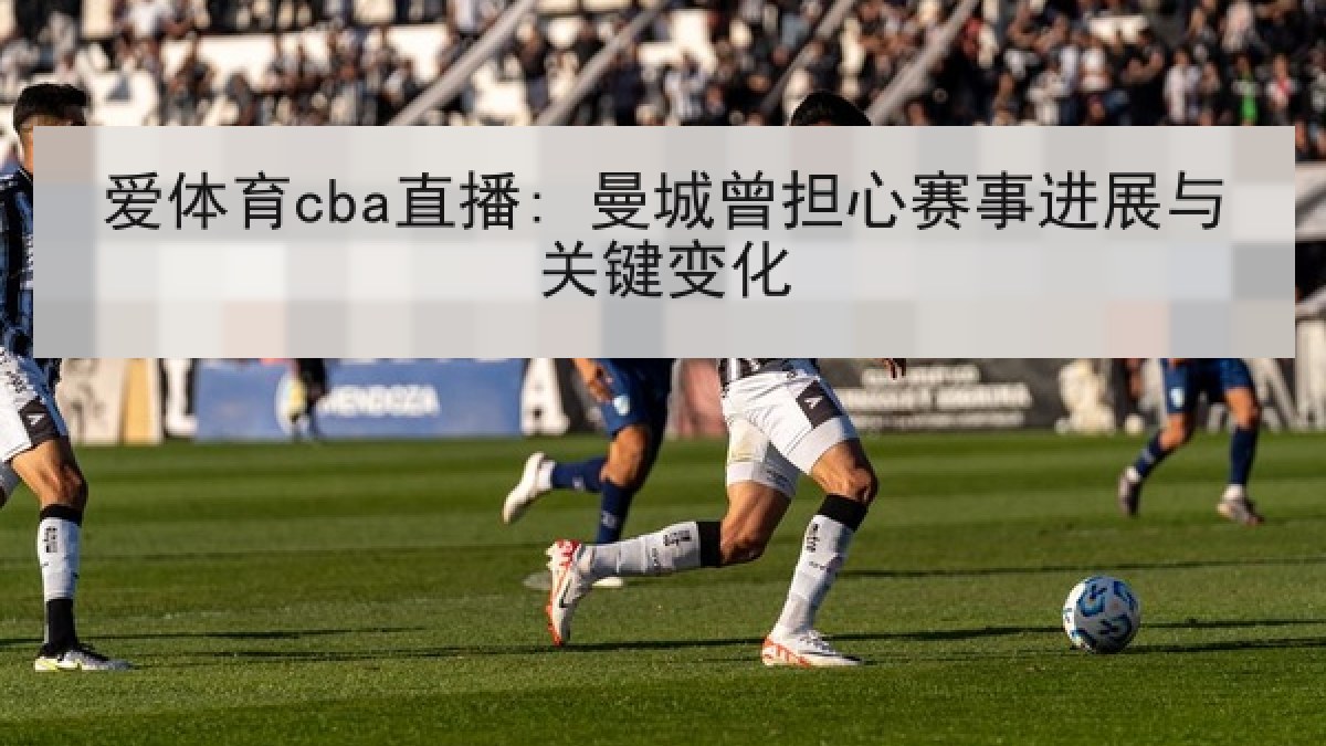爱体育cba直播: 曼城曾担心赛事进展与关键变化