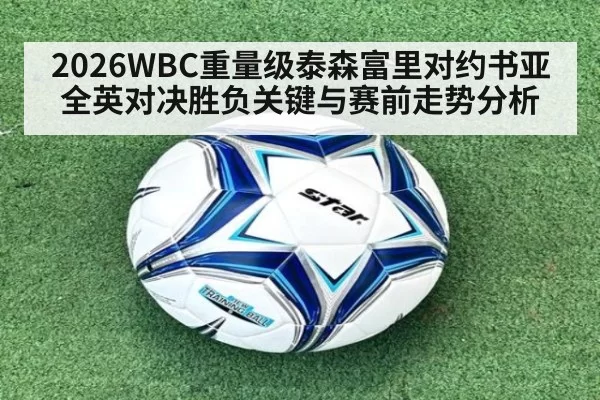 2026WBC重量级泰森富里对约书亚全英对决胜负关键与赛前走势分析